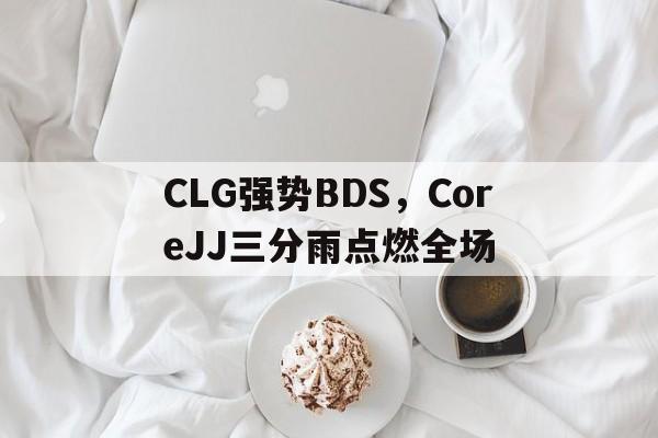 开云体育在线-CLG强势BDS，CoreJJ三分雨点燃全场